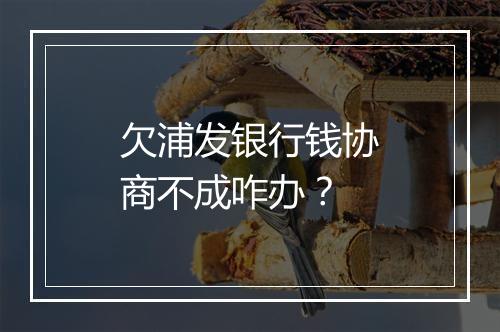 欠浦发银行钱协商不成咋办？