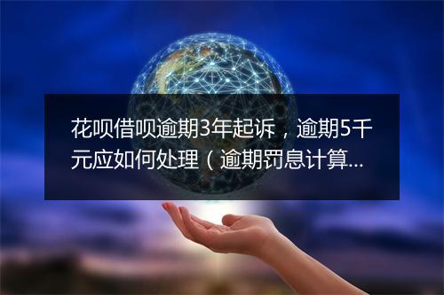 花呗借呗逾期3年起诉，逾期5千元应如何处理（逾期罚息计算 ）
