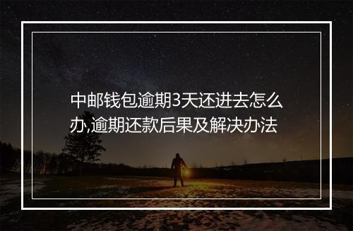 中邮钱包逾期3天还进去怎么办,逾期还款后果及解决办法