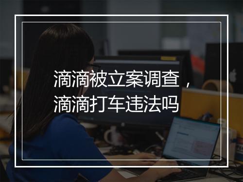 滴滴被立案调查，滴滴打车违法吗