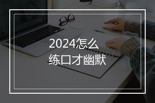 2024怎么练口才幽默