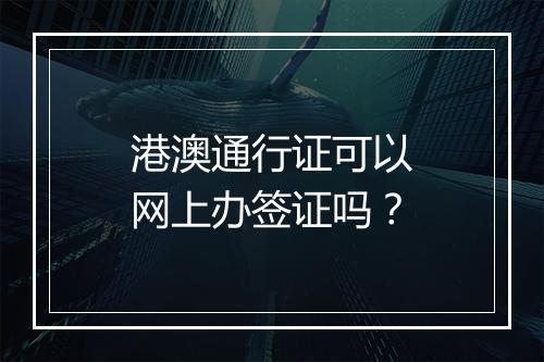 港澳通行证可以网上办签证吗？