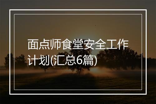 面点师食堂安全工作计划(汇总6篇)
