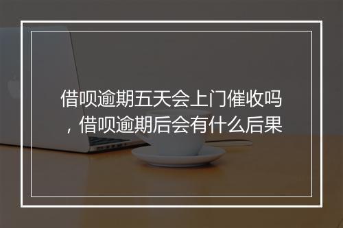 借呗逾期五天会上门催收吗，借呗逾期后会有什么后果