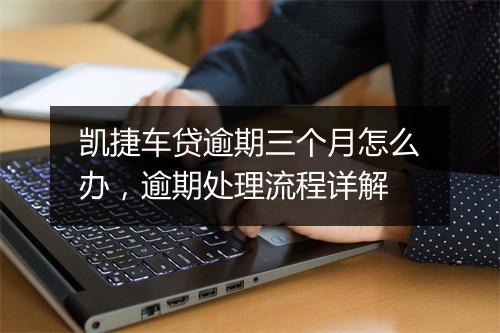 凯捷车贷逾期三个月怎么办，逾期处理流程详解