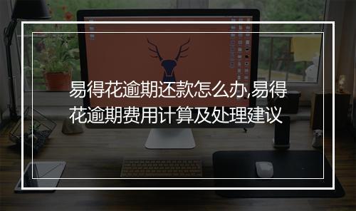 易得花逾期还款怎么办,易得花逾期费用计算及处理建议