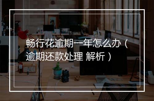 畅行花逾期一年怎么办（逾期还款处理 解析）