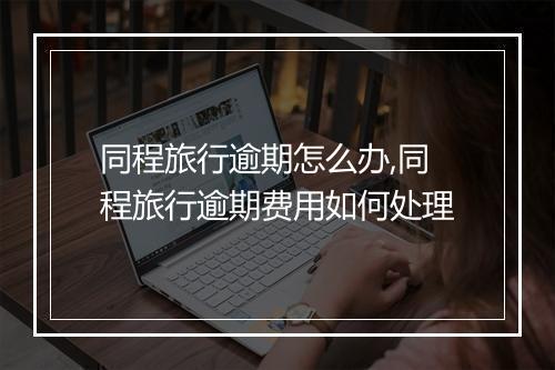 同程旅行逾期怎么办,同程旅行逾期费用如何处理