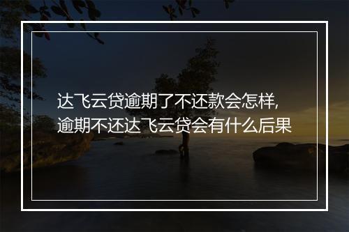 达飞云贷逾期了不还款会怎样,逾期不还达飞云贷会有什么后果