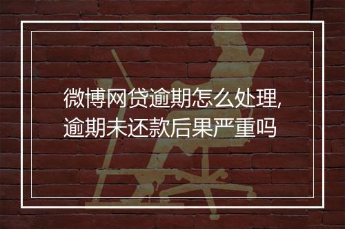 微博网贷逾期怎么处理,逾期未还款后果严重吗