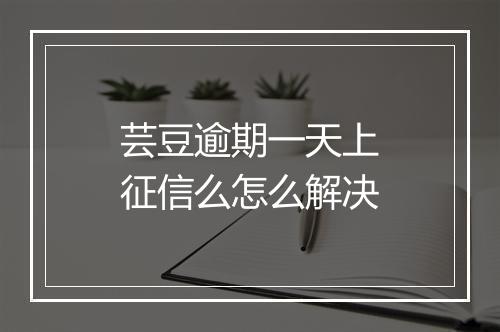 芸豆逾期一天上征信么怎么解决