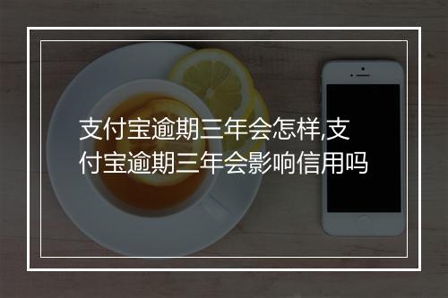 支付宝逾期三年会怎样,支付宝逾期三年会影响信用吗