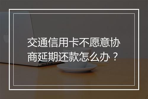 交通信用卡不愿意协商延期还款怎么办？