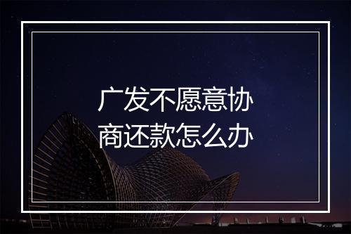 广发不愿意协商还款怎么办