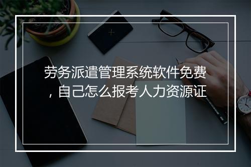劳务派遣管理系统软件免费，自己怎么报考人力资源证