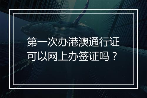 第一次办港澳通行证可以网上办签证吗？