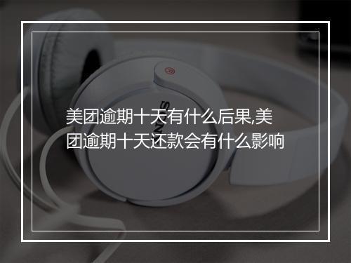 美团逾期十天有什么后果,美团逾期十天还款会有什么影响