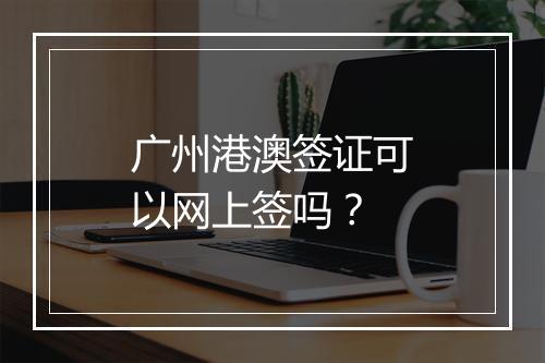 广州港澳签证可以网上签吗？