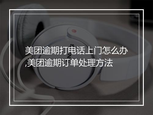 美团逾期打电话上门怎么办,美团逾期订单处理方法