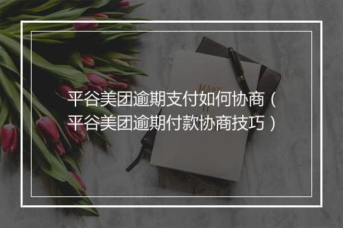 平谷美团逾期支付如何协商（平谷美团逾期付款协商技巧）