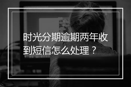 时光分期逾期两年收到短信怎么处理？