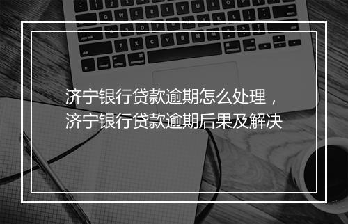 济宁银行贷款逾期怎么处理，济宁银行贷款逾期后果及解决