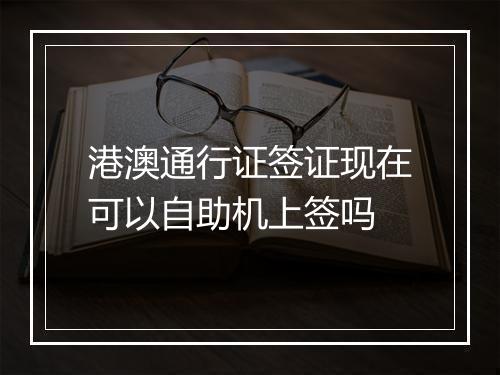 港澳通行证签证现在可以自助机上签吗