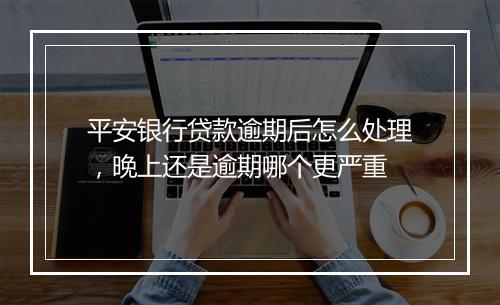 平安银行贷款逾期后怎么处理，晚上还是逾期哪个更严重