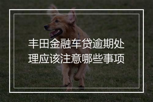 丰田金融车贷逾期处理应该注意哪些事项