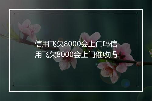 信用飞欠8000会上门吗信用飞欠8000会上门催收吗