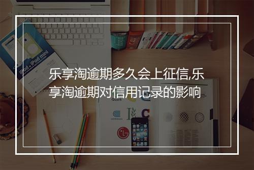 乐享淘逾期多久会上征信,乐享淘逾期对信用记录的影响