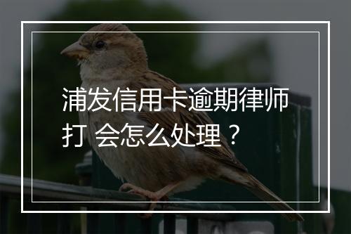 浦发信用卡逾期律师打 会怎么处理？