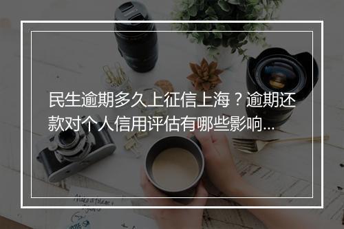 民生逾期多久上征信上海？逾期还款对个人信用评估有哪些影响？