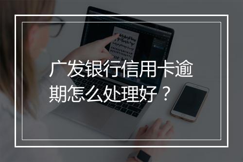 广发银行信用卡逾期怎么处理好？
