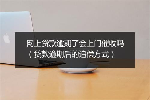 网上贷款逾期了会上门催收吗（贷款逾期后的追偿方式）