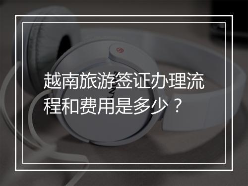 越南旅游签证办理流程和费用是多少？