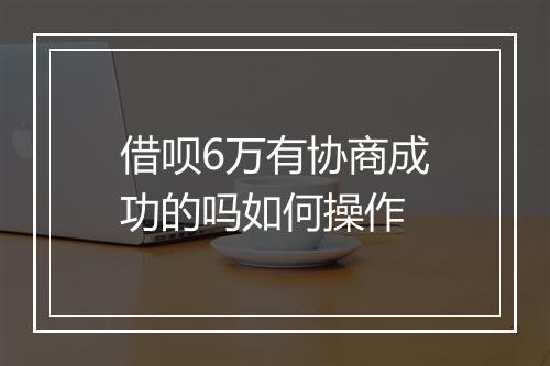 借呗6万有协商成功的吗如何操作