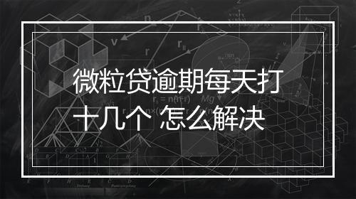 微粒贷逾期每天打十几个 怎么解决