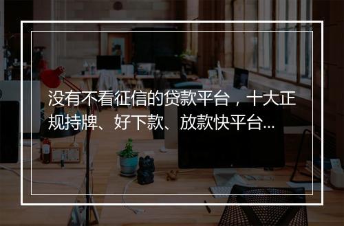 没有不看征信的贷款平台，十大正规持牌、好下款、放款快平台盘点