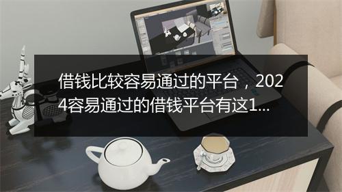 借钱比较容易通过的平台，2024容易通过的借钱平台有这10个