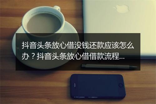 抖音头条放心借没钱还款应该怎么办？抖音头条放心借借款流程详解