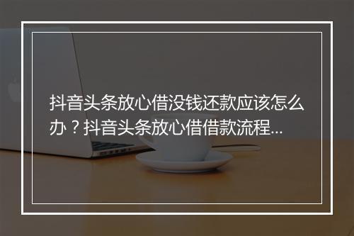 抖音头条放心借没钱还款应该怎么办？抖音头条放心借借款流程详解