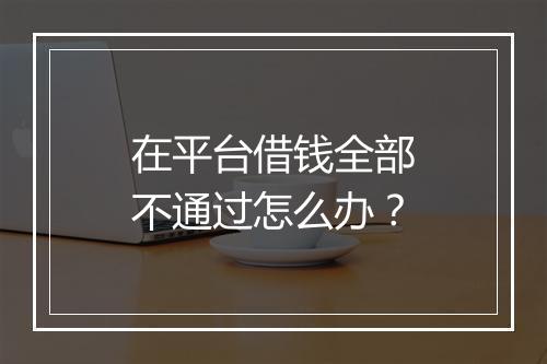 在平台借钱全部不通过怎么办？
