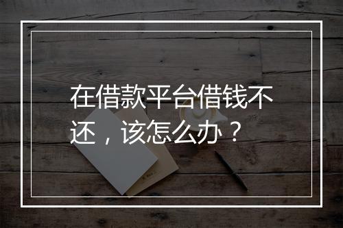 在借款平台借钱不还，该怎么办？