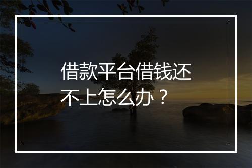 借款平台借钱还不上怎么办？