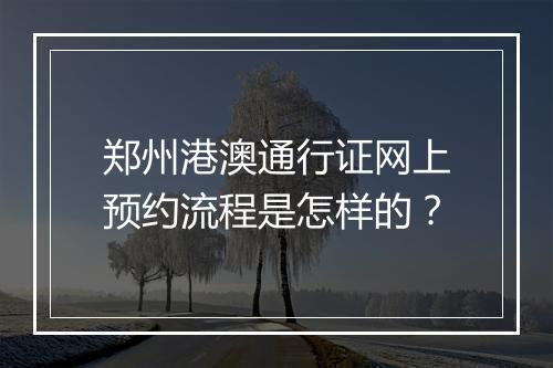 郑州港澳通行证网上预约流程是怎样的？