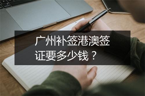 广州补签港澳签证要多少钱？