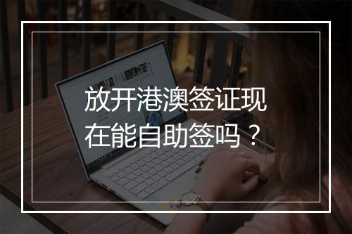 放开港澳签证现在能自助签吗？