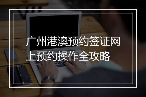 广州港澳预约签证网上预约操作全攻略