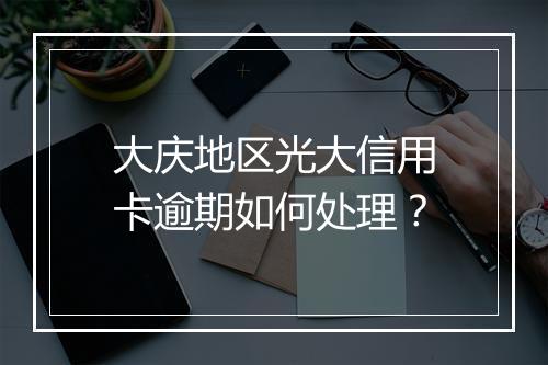 大庆地区光大信用卡逾期如何处理？